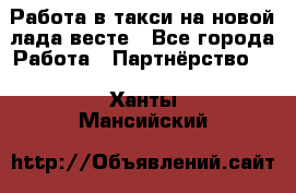 Работа в такси на новой лада весте - Все города Работа » Партнёрство   . Ханты-Мансийский